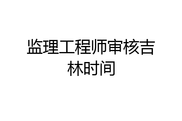 监理工程师审核吉林时间