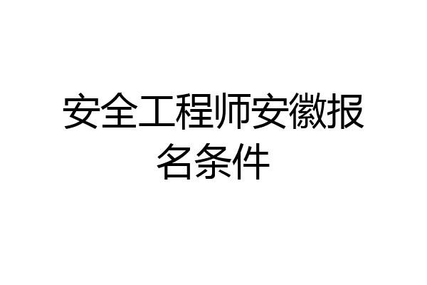 安全工程师安徽报名条件