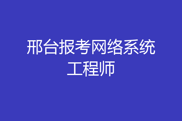 邢台报考网络系统工程师