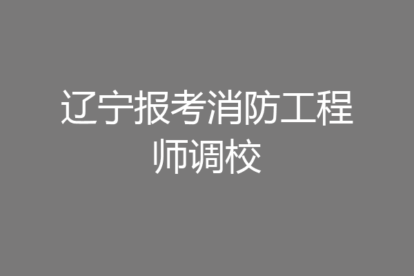 辽宁报考消防工程师调校