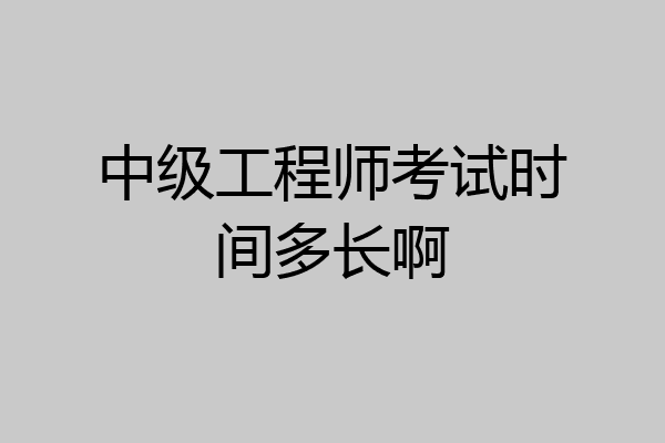 中级工程师考试时间多长啊