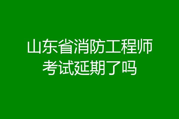 山东省消防工程师考试延期了吗