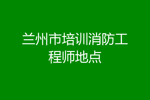 兰州市培训消防工程师地点