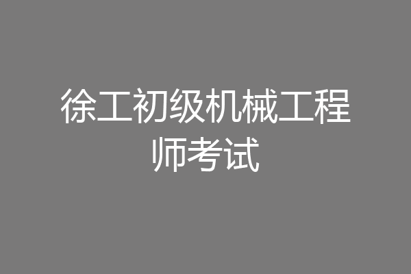 徐工初级机械工程师考试