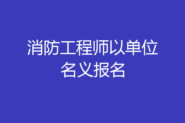 消防工程师以单位名义报名