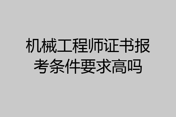 机械工程师证书报考条件要求高吗