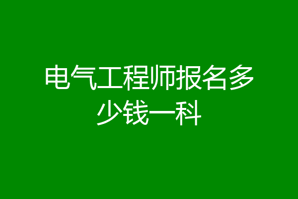 电气工程师报名多少钱一科
