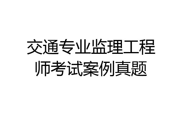 交通专业监理工程师考试案例真题