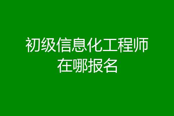 初级信息化工程师在哪报名