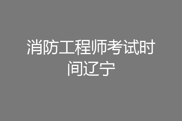 消防工程师考试时间辽宁