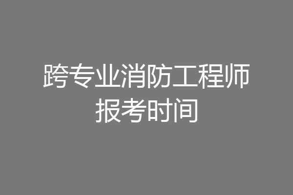 跨专业消防工程师报考时间