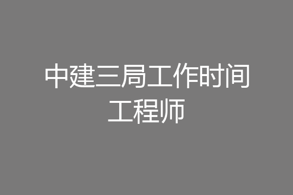中建三局工作时间工程师