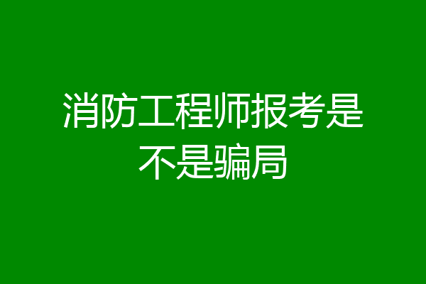 消防工程师报考是不是骗局