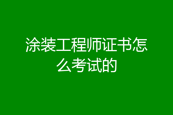 涂装工程师证书怎么考试的
