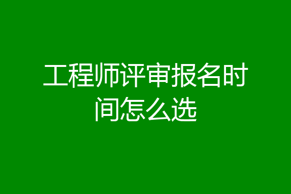 工程师评审报名时间怎么选