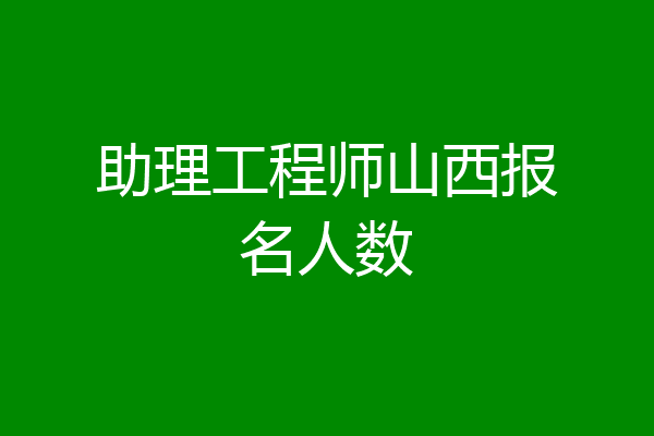 助理工程师山西报名人数