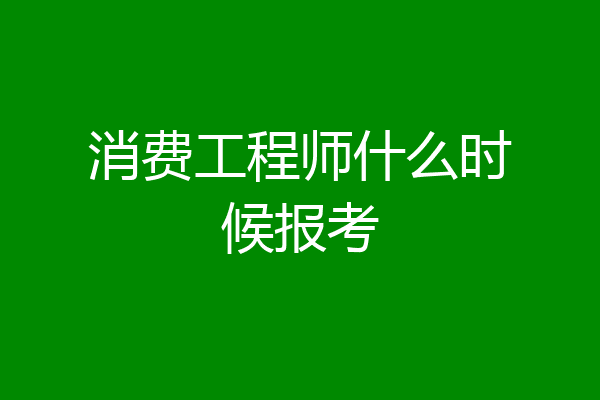 消费工程师什么时候报考