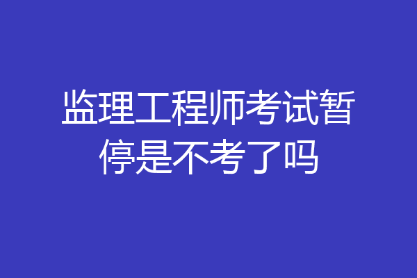 监理工程师考试暂停是不考了吗