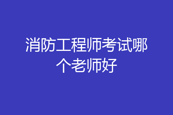 消防工程师考试哪个老师好