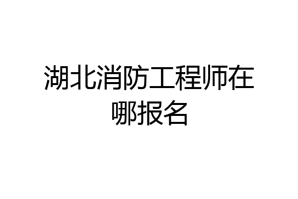 湖北消防工程师在哪报名