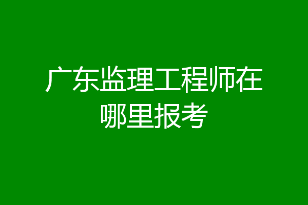 广东监理工程师在哪里报考