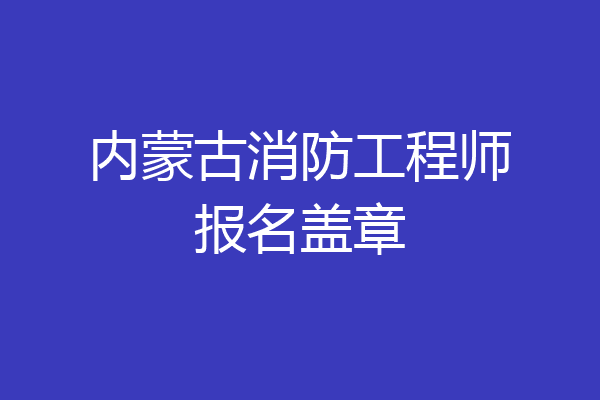 内蒙古消防工程师报名盖章