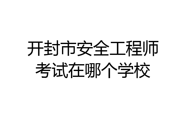 开封市安全工程师考试在哪个学校