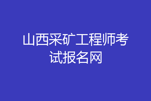 山西采矿工程师考试报名网