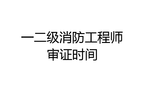 一二级消防工程师审证时间