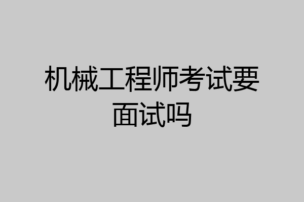 机械工程师考试要面试吗