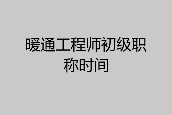 暖通工程师初级职称时间