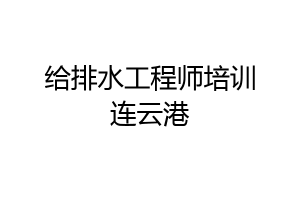 给排水工程师培训连云港