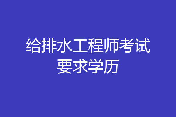 给排水工程师考试要求学历