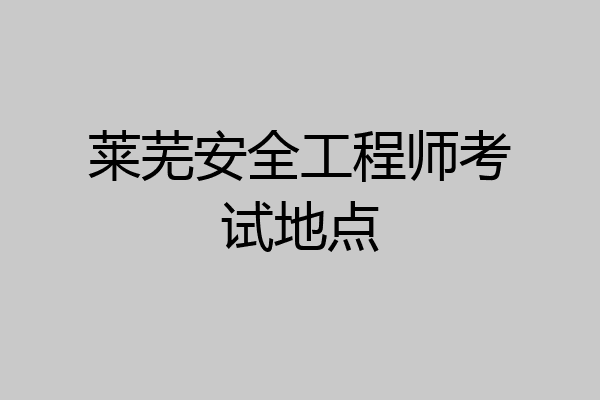 莱芜安全工程师考试地点