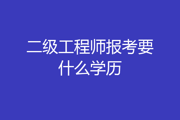 二级工程师报考要什么学历