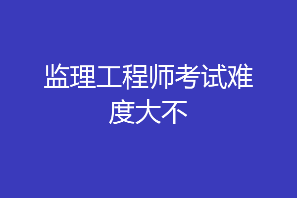 监理工程师考试难度大不