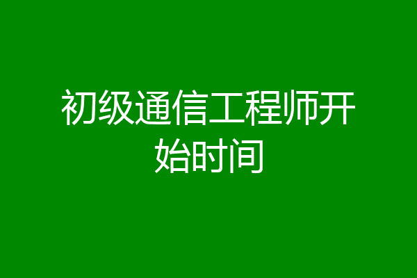 初级通信工程师开始时间