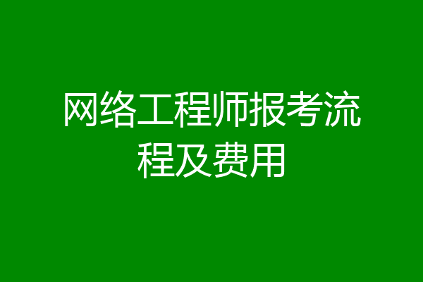 网络工程师报考流程及费用