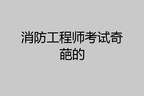 消防工程师考试奇葩的