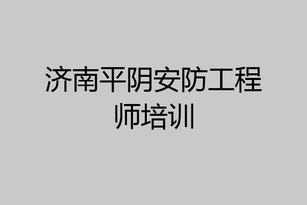 济南平阴安防工程师培训
