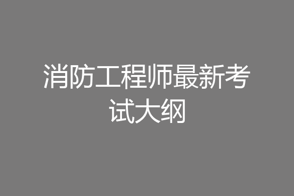 消防工程师最新考试大纲