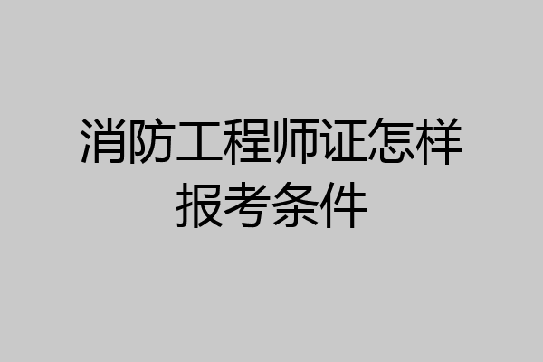 消防工程师证怎样报考条件
