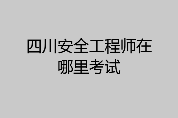 四川安全工程师在哪里考试