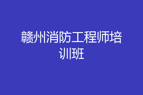 赣州消防工程师培训班