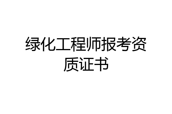 绿化工程师报考资质证书