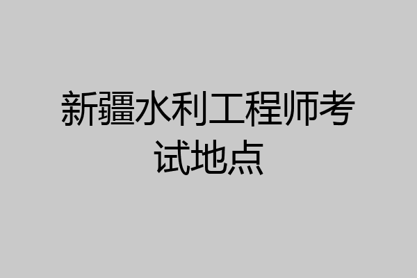 新疆水利工程师考试地点