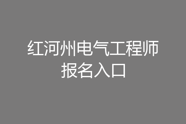 红河州电气工程师报名入口
