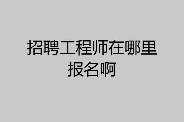招聘工程师在哪里报名啊