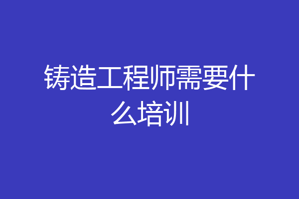 铸造工程师需要什么培训