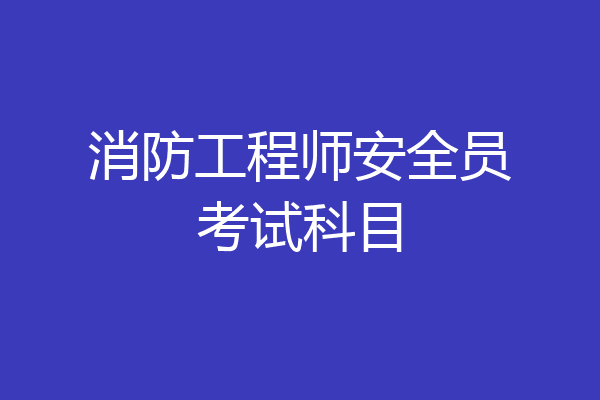 消防工程师安全员考试科目